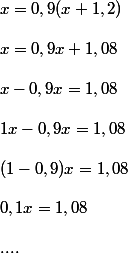 x = 0,9(x + 1,2) 
 \\ 
 \\ x=0,9x+1,08
 \\ 
 \\ x-0,9x=1,08
 \\ 
 \\ 1x-0,9x=1,08
 \\ 
 \\ (1-0,9)x=1,08
 \\ 
 \\ 0,1x=1,08
 \\ 
 \\ ....
